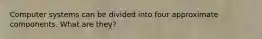 Computer systems can be divided into four approximate components. What are they?