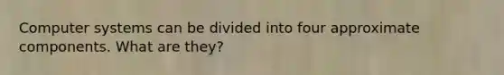 Computer systems can be divided into four approximate components. What are they?