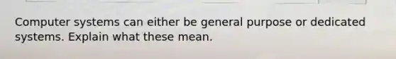 Computer systems can either be general purpose or dedicated systems. Explain what these mean.