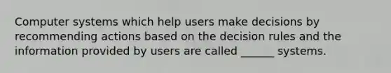 Computer systems which help users make decisions by recommending actions based on the decision rules and the information provided by users are called ______ systems.