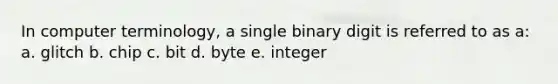 In computer terminology, a single binary digit is referred to as a: a. glitch b. chip c. bit d. byte e. integer