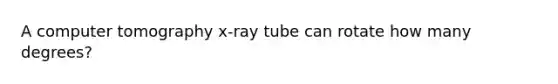 A computer tomography x-ray tube can rotate how many degrees?