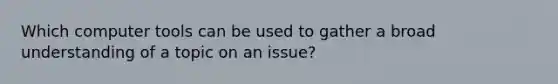 Which computer tools can be used to gather a broad understanding of a topic on an issue?