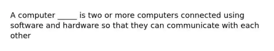 A computer _____ is two or more computers connected using software and hardware so that they can communicate with each other