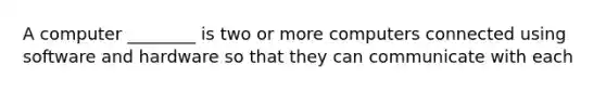 A computer ________ is two or more computers connected using software and hardware so that they can communicate with each