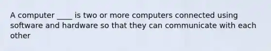 A computer ____ is two or more computers connected using software and hardware so that they can communicate with each other