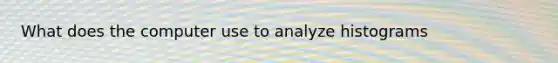 What does the computer use to analyze histograms