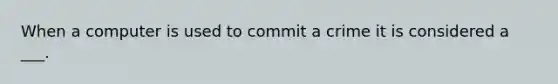 When a computer is used to commit a crime it is considered a ___.