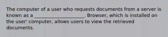 The computer of a user who requests documents from a server is known as a _____________________. Browser, which is installed on the user' computer, allows users to view the retrieved documents.