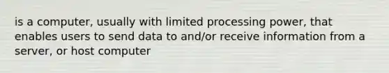 is a computer, usually with limited processing power, that enables users to send data to and/or receive information from a server, or host computer