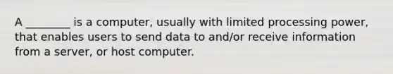 A ________ is a computer, usually with limited processing power, that enables users to send data to and/or receive information from a server, or host computer.