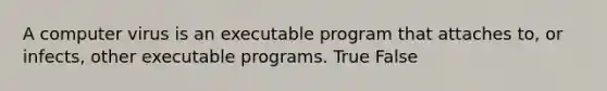 A computer virus is an executable program that attaches to, or infects, other executable programs. True False