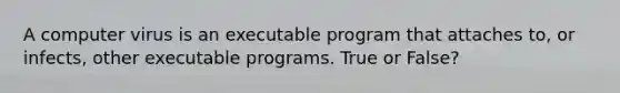 A computer virus is an executable program that attaches to, or infects, other executable programs. True or False?