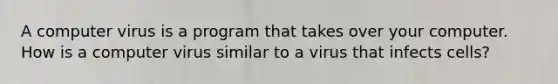 A computer virus is a program that takes over your computer. How is a computer virus similar to a virus that infects cells?