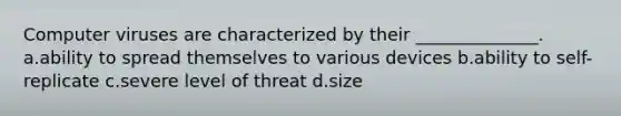 Computer viruses are characterized by their ______________. a.ability to spread themselves to various devices b.ability to self-replicate c.severe level of threat d.size