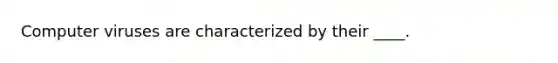 Computer viruses are characterized by their ____.