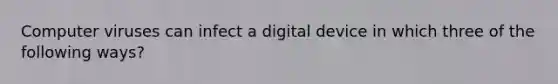 Computer viruses can infect a digital device in which three of the following ways?