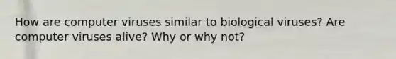 How are computer viruses similar to biological viruses? Are computer viruses alive? Why or why not?