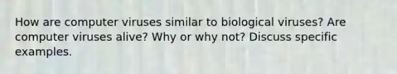 How are computer viruses similar to biological viruses? Are computer viruses alive? Why or why not? Discuss specific examples.