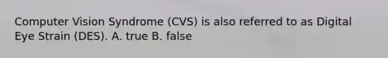 Computer Vision Syndrome (CVS) is also referred to as Digital Eye Strain (DES). A. true B. false