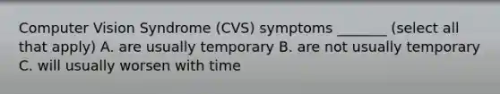 Computer Vision Syndrome (CVS) symptoms _______ (select all that apply) A. are usually temporary B. are not usually temporary C. will usually worsen with time