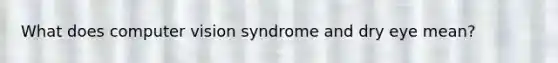 What does computer vision syndrome and dry eye mean?