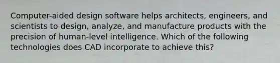 Computer-aided design software helps architects, engineers, and scientists to design, analyze, and manufacture products with the precision of human-level intelligence. Which of the following technologies does CAD incorporate to achieve this?