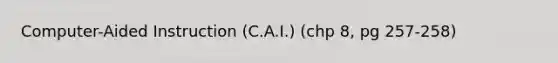 Computer-Aided Instruction (C.A.I.) (chp 8, pg 257-258)