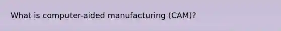 What is computer-aided manufacturing (CAM)?