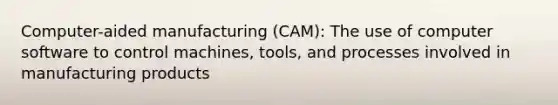 Computer-aided manufacturing (CAM): The use of computer software to control machines, tools, and processes involved in manufacturing products