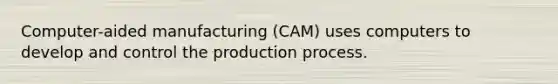 Computer-aided manufacturing (CAM) uses computers to develop and control the production process.