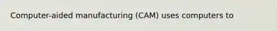 Computer-aided manufacturing (CAM) uses computers to