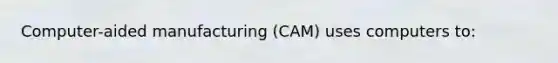 Computer-aided manufacturing (CAM) uses computers to: