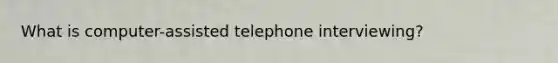 What is computer-assisted telephone interviewing?