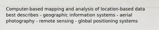 Computer-based mapping and analysis of location-based data best describes - geographic information systems - aerial photography - remote sensing - global positioning systems