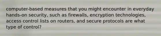 computer-based measures that you might encounter in everyday hands-on security, such as firewalls, encryption technologies, access control lists on routers, and secure protocols are what type of control?