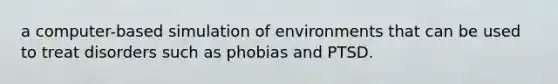 a computer-based simulation of environments that can be used to treat disorders such as phobias and PTSD.