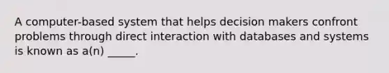 A computer-based system that helps decision makers confront problems through direct interaction with databases and systems is known as a(n) _____.