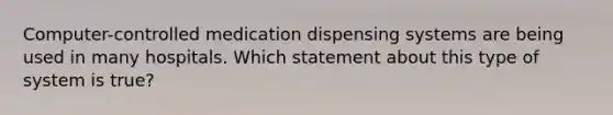 Computer-controlled medication dispensing systems are being used in many hospitals. Which statement about this type of system is true?