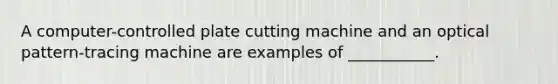 A computer-controlled plate cutting machine and an optical pattern-tracing machine are examples of ___________.