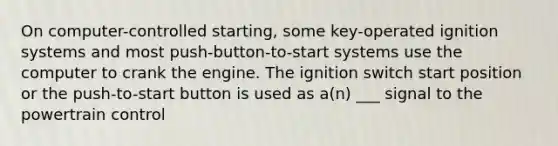 On computer-controlled starting, some key-operated ignition systems and most push-button-to-start systems use the computer to crank the engine. The ignition switch start position or the push-to-start button is used as a(n) ___ signal to the powertrain control