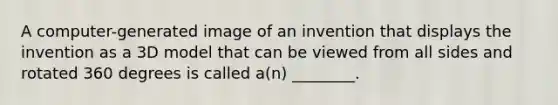 A computer-generated image of an invention that displays the invention as a 3D model that can be viewed from all sides and rotated 360 degrees is called a(n) ________.