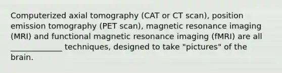 Computerized axial tomography (CAT or CT scan), position emission tomography (PET scan), magnetic resonance imaging (MRI) and functional magnetic resonance imaging (fMRI) are all _____________ techniques, designed to take "pictures" of the brain.