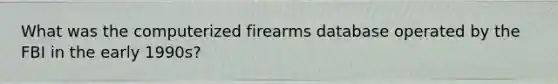 What was the computerized firearms database operated by the FBI in the early 1990s?