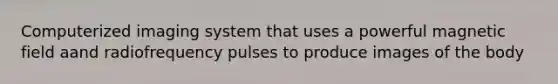 Computerized imaging system that uses a powerful magnetic field aand radiofrequency pulses to produce images of the body