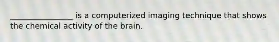 ________________ is a computerized imaging technique that shows the chemical activity of <a href='https://www.questionai.com/knowledge/kLMtJeqKp6-the-brain' class='anchor-knowledge'>the brain</a>.