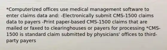 *Computerized offices use medical management software to enter claims data and: -Electronically submit CMS-1500 claims data to payers -Print paper-based CMS-1500 claims that are mailed or faxed to clearinghouses or payers for processing *CMS-1500 is standard claim submitted by physicians' offices to third-party payers