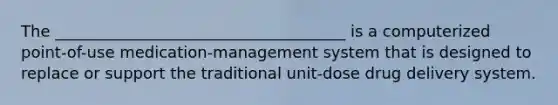 The _____________________________________ is a computerized point-of-use medication-management system that is designed to replace or support the traditional unit-dose drug delivery system.