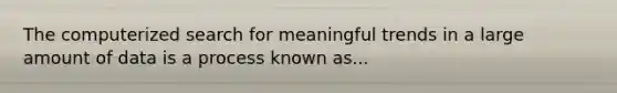 The computerized search for meaningful trends in a large amount of data is a process known as...