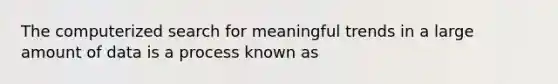 The computerized search for meaningful trends in a large amount of data is a process known as